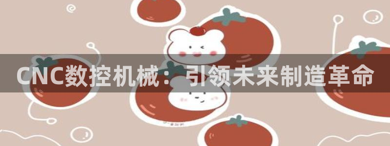 天辰娱乐电话：CNC数控机械：引领未来制造革命