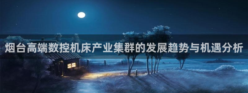 天辰娱乐 18113:烟台高端数控机床产业集群的发展趋势与机遇分析