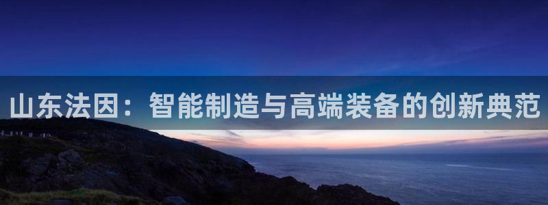 天辰娱乐会所：山东法因：智能制造与高端装备的创新典范